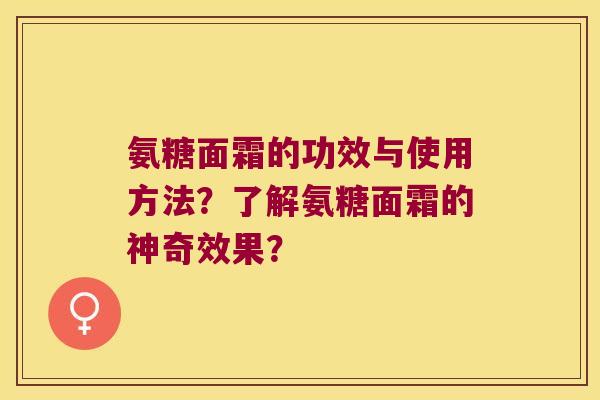 氨糖面霜的功效与使用方法?了解氨糖面霜的神奇效果? 氨糖面霜的功效与使用方法?了解氨糖面霜的神奇效果?