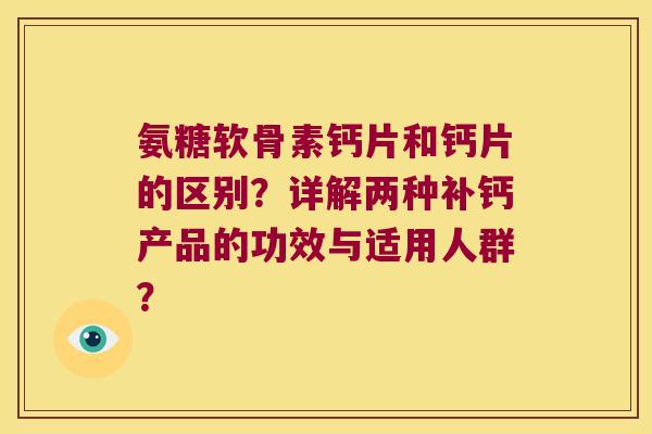氨糖软骨素钙片和钙片的区别？详解两种补钙产品的功效与适用人群？