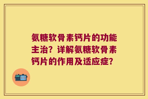 氨糖软骨素钙片的功能主?详解氨糖软骨素钙片的作用及适应症? 氨糖软骨素钙片的功能主?详解氨糖软骨素钙片的作用及适应症?