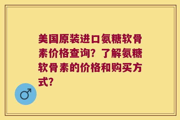 美国原装进口氨糖软骨素价格查询?了解氨糖软骨素的价格和购买方式? 美国原装进口氨糖软骨素价格查询?了解氨糖软骨素的价格和购买方式?