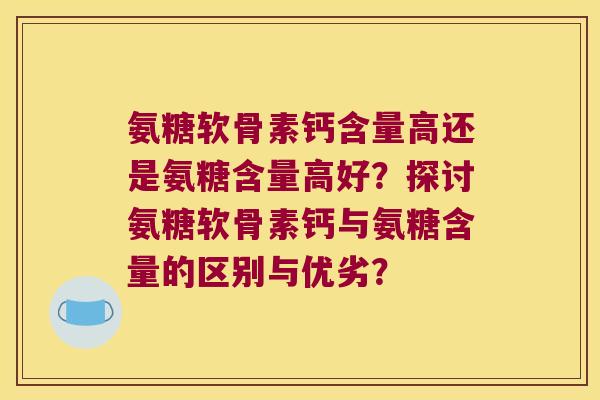氨糖软骨素钙含量高还是氨糖含量高好?探讨氨糖软骨素钙与氨糖含量的区别与优劣?
