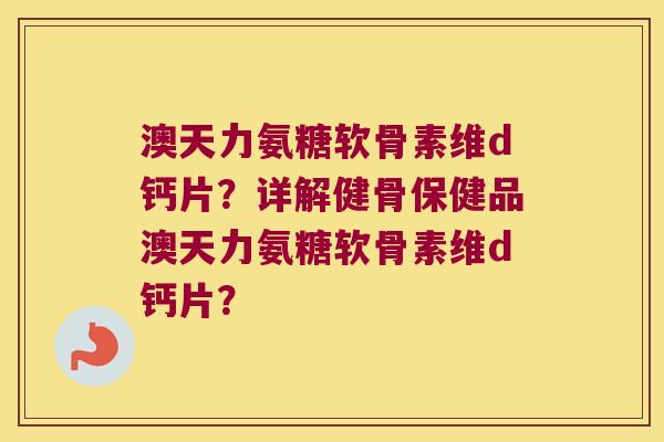 澳天力氨糖软骨素维d钙片?详解健骨保健品澳天力氨糖软骨素维d钙片?