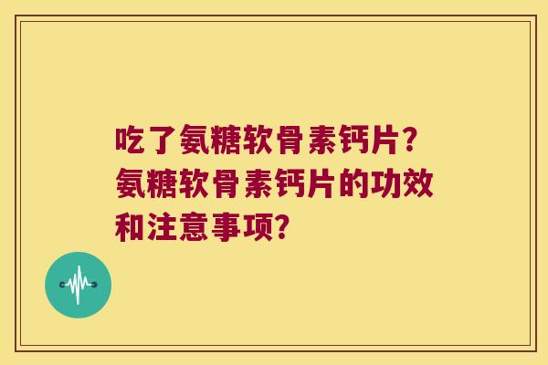 吃了氨糖软骨素钙片?氨糖软骨素钙片的功效和注意事项? 吃了氨糖软骨素钙片?氨糖软骨素钙片的功效和注意事项?