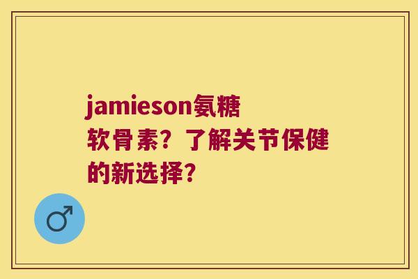jamieson氨糖软骨素？了解关节保健的新选择？
