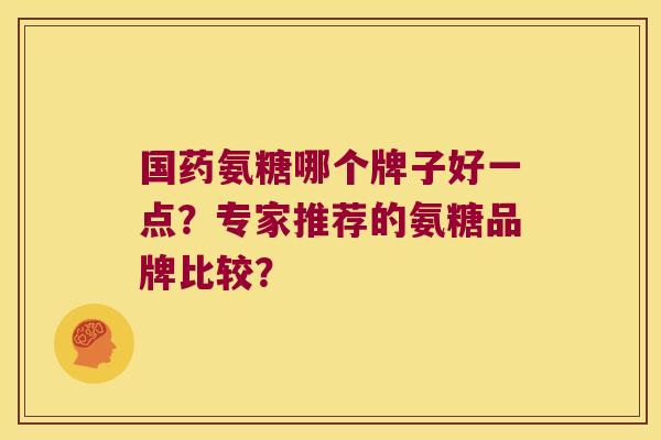 国药氨糖哪个牌子好一点?专家推荐的氨糖品牌比较? 国药氨糖哪个牌子好一点?专家推荐的氨糖品牌比较?