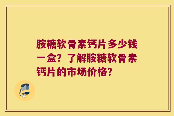 胺糖软骨素钙片多少钱一盒?了解胺糖软骨素钙片的市场价格? 胺糖软骨素钙片多少钱一盒?了解胺糖软骨素钙片的市场价格?