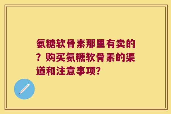 氨糖软骨素那里有卖的?购买氨糖软骨素的渠道和注意事项? 氨糖软骨素那里有卖的?购买氨糖软骨素的渠道和注意事项?