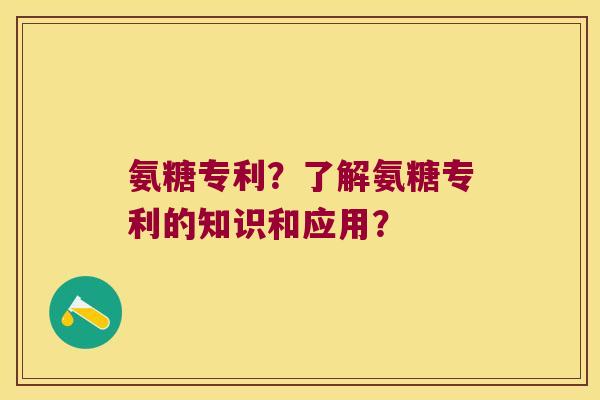 氨糖专利？了解氨糖专利的知识和应用？