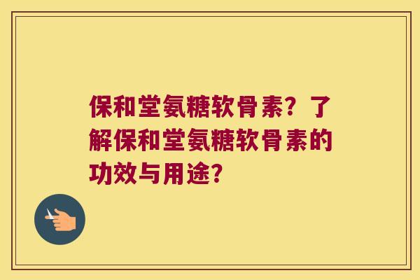 保和堂氨糖软骨素?了解保和堂氨糖软骨素的功效与用途? 保和堂氨糖软骨素?了解保和堂氨糖软骨素的功效与用途?