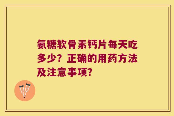 氨糖软骨素钙片每天吃多少?正确的用药方法及注意事项? 氨糖软骨素钙片每天吃多少?正确的用药方法及注意事项?