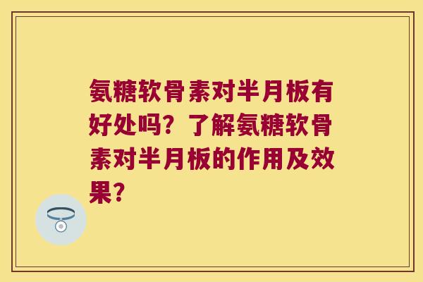氨糖软骨素对半月板有好处吗?了解氨糖软骨素对半月板的作用及效果?