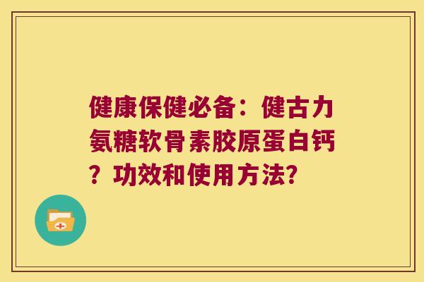健康保健必备:健古力氨糖软骨素胶原蛋白钙?功效和使用方法? 健康保健必备:健古力氨糖软骨素胶原蛋白钙?功效和使用方法?