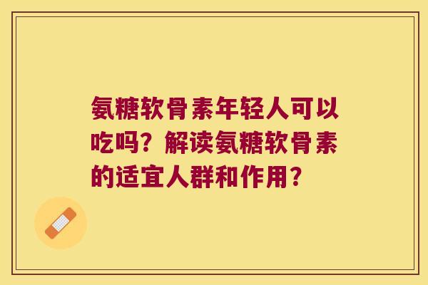 氨糖软骨素年轻人可以吃吗?解读氨糖软骨素的适宜人群和作用? 氨糖软骨素年轻人可以吃吗?解读氨糖软骨素的适宜人群和作用?