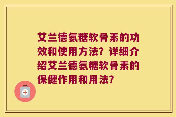 艾兰德氨糖软骨素的功效和使用方法?详细介绍艾兰德氨糖软骨素的保健作用和用法? 艾兰德氨糖软骨素的功效和使用方法?详细介绍艾兰德氨糖软骨素的保健作用和用法?
