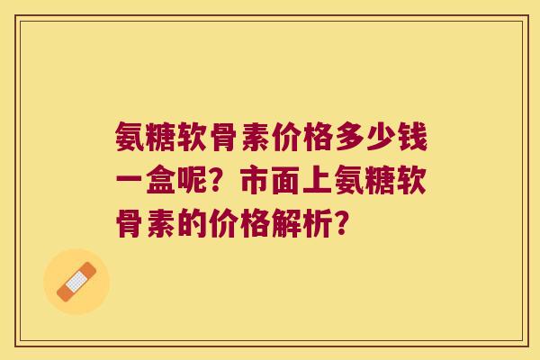 氨糖软骨素价格多少钱一盒呢?市面上氨糖软骨素的价格解析? 氨糖软骨素价格多少钱一盒呢?市面上氨糖软骨素的价格解析?