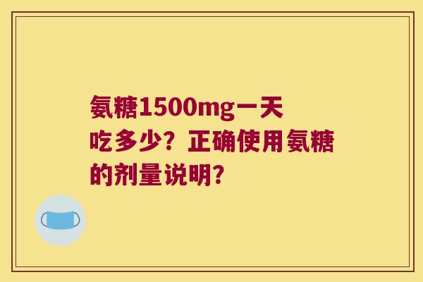 氨糖1500mg一天吃多少？正确使用氨糖的剂量说明？