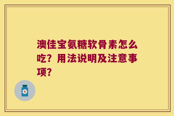 澳佳宝氨糖软骨素怎么吃？用法说明及注意事项？