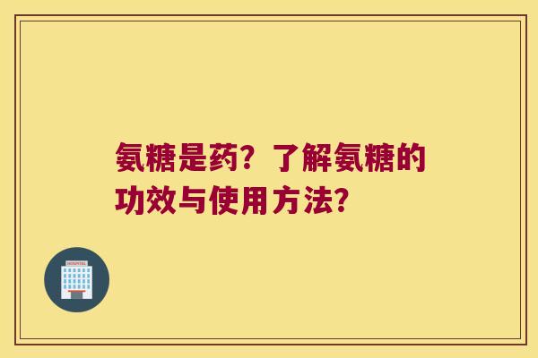 氨糖是药？了解氨糖的功效与使用方法？