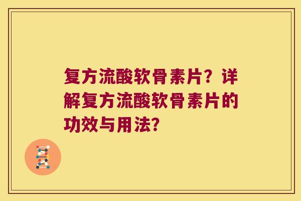 复方流酸软骨素片？详解复方流酸软骨素片的功效与用法？