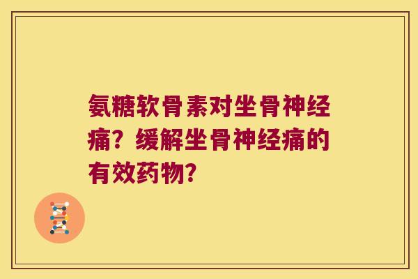 氨糖软骨素对坐骨痛?缓解坐骨痛的有效? 氨糖软骨素对坐骨痛?缓解坐骨痛的有效?