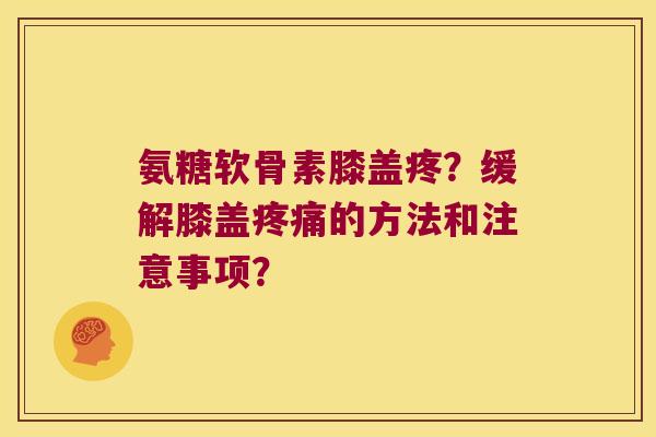 氨糖软骨素膝盖疼?缓解膝盖的方法和注意事项? 氨糖软骨素膝盖疼?缓解膝盖的方法和注意事项?