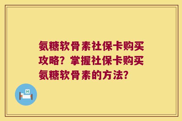 氨糖软骨素社保卡购买攻略?掌握社保卡购买氨糖软骨素的方法? 氨糖软骨素社保卡购买攻略?掌握社保卡购买氨糖软骨素的方法?