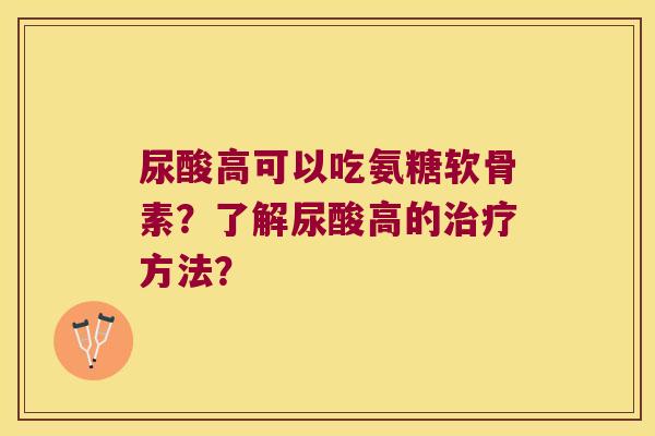 尿酸高可以吃氨糖软骨素?了解尿酸高的方法? 尿酸高可以吃氨糖软骨素?了解尿酸高的方法?