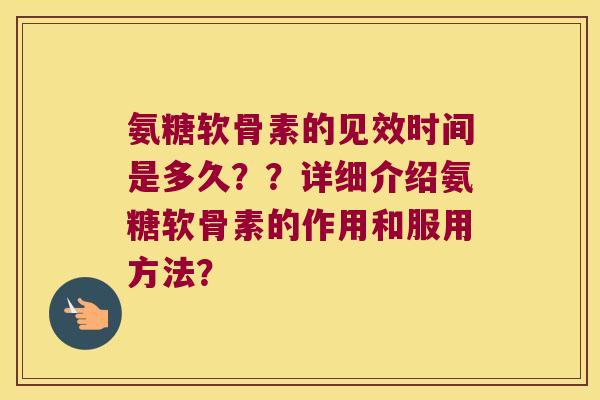 氨糖软骨素的见效时间是多久??详细介绍氨糖软骨素的作用和服用方法? 氨糖软骨素的见效时间是多久??详细介绍氨糖软骨素的作用和服用方法?