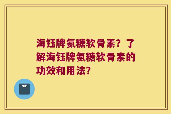 海钰牌氨糖软骨素?了解海钰牌氨糖软骨素的功效和用法? 海钰牌氨糖软骨素?了解海钰牌氨糖软骨素的功效和用法?