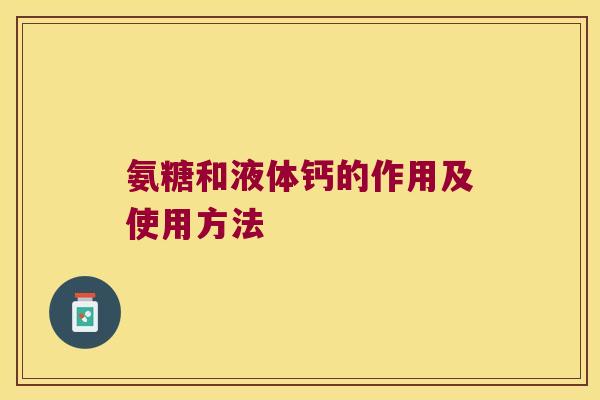 氨糖和液体钙的作用及使用方法 氨糖和液体钙的作用及使用方法