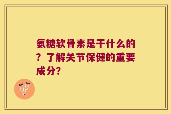 氨糖软骨素是干什么的?了解关节保健的重要成分? 氨糖软骨素是干什么的?了解关节保健的重要成分?