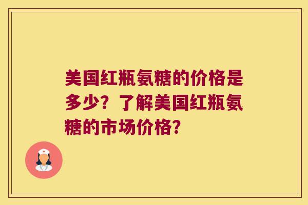 美国红瓶氨糖的价格是多少?了解美国红瓶氨糖的市场价格? 美国红瓶氨糖的价格是多少?了解美国红瓶氨糖的市场价格?