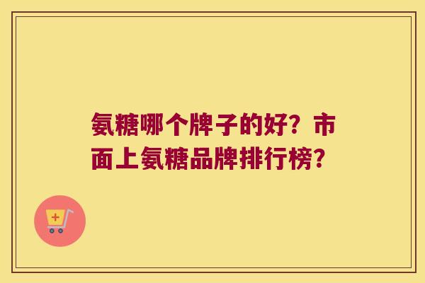 氨糖哪个牌子的好?市面上氨糖品牌排行榜? 氨糖哪个牌子的好?市面上氨糖品牌排行榜?