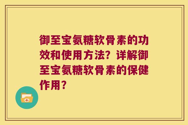 御至宝氨糖软骨素的功效和使用方法?详解御至宝氨糖软骨素的保健作用? 御至宝氨糖软骨素的功效和使用方法?详解御至宝氨糖软骨素的保健作用?