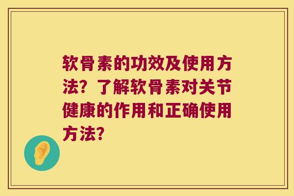 软骨素的功效及使用方法？了解软骨素对关节健康的作用和正确使用方法？