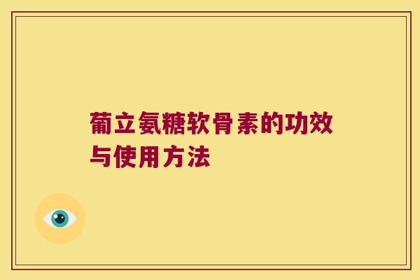 葡立氨糖软骨素的功效与使用方法 葡立氨糖软骨素的功效与使用方法
