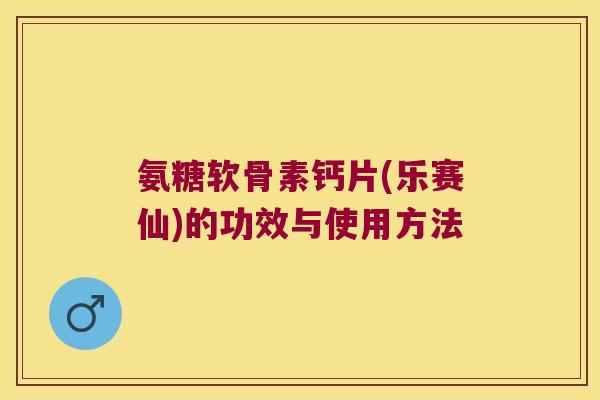 氨糖软骨素钙片(乐赛仙)的功效与使用方法 氨糖软骨素钙片(乐赛仙)的功效与使用方法