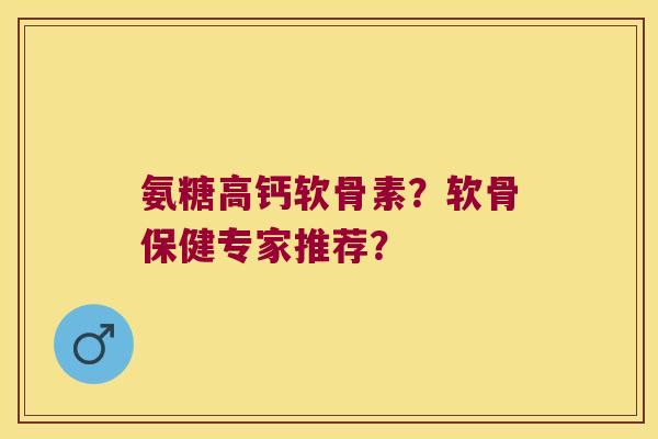 氨糖高钙软骨素?软骨保健专家推荐? 氨糖高钙软骨素?软骨保健专家推荐?