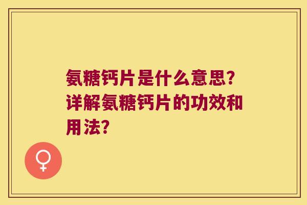 氨糖钙片是什么意思?详解氨糖钙片的功效和用法? 氨糖钙片是什么意思?详解氨糖钙片的功效和用法?