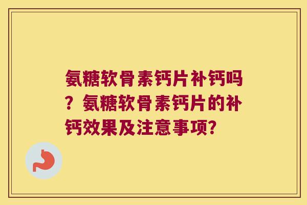氨糖软骨素钙片补钙吗?氨糖软骨素钙片的补钙效果及注意事项? 氨糖软骨素钙片补钙吗?氨糖软骨素钙片的补钙效果及注意事项?