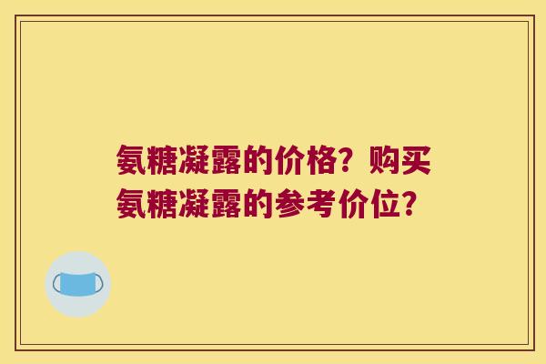氨糖凝露的价格?购买氨糖凝露的参考价位? 氨糖凝露的价格?购买氨糖凝露的参考价位?