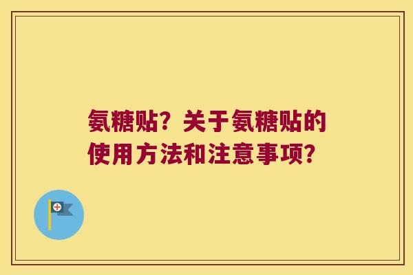 氨糖贴?关于氨糖贴的使用方法和注意事项? 氨糖贴?关于氨糖贴的使用方法和注意事项?
