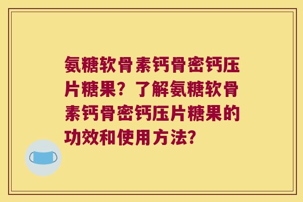 氨糖软骨素钙骨密钙压片糖果?了解氨糖软骨素钙骨密钙压片糖果的功效和使用方法? 氨糖软骨素钙骨密钙压片糖果?了解氨糖软骨素钙骨密钙压片糖果的功效和使用方法?