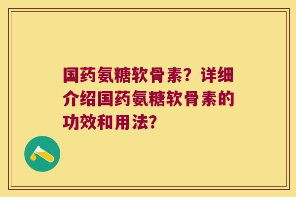 国药氨糖软骨素？详细介绍国药氨糖软骨素的功效和用法？