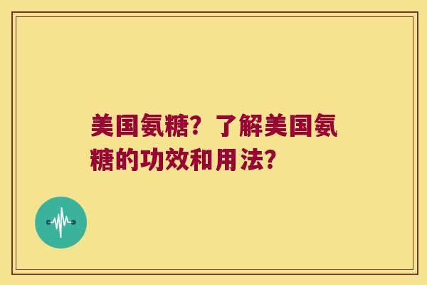 美国氨糖?了解美国氨糖的功效和用法? 美国氨糖?了解美国氨糖的功效和用法?