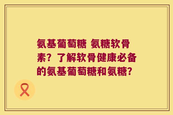 氨基葡萄糖 氨糖软骨素?了解软骨健康必备的氨基葡萄糖和氨糖? 氨基葡萄糖 氨糖软骨素?了解软骨健康必备的氨基葡萄糖和氨糖?