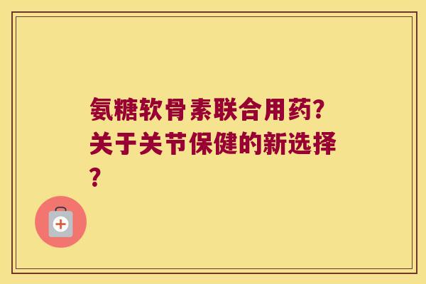 氨糖软骨素联合用药?关于关节保健的新选择? 氨糖软骨素联合用药?关于关节保健的新选择?