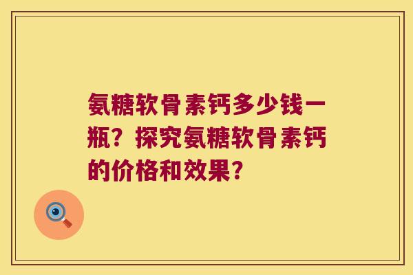 氨糖软骨素钙多少钱一瓶？探究氨糖软骨素钙的价格和效果？
