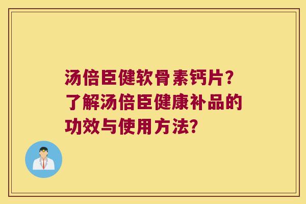 汤倍臣健软骨素钙片?了解汤倍臣健康补品的功效与使用方法? 汤倍臣健软骨素钙片?了解汤倍臣健康补品的功效与使用方法?