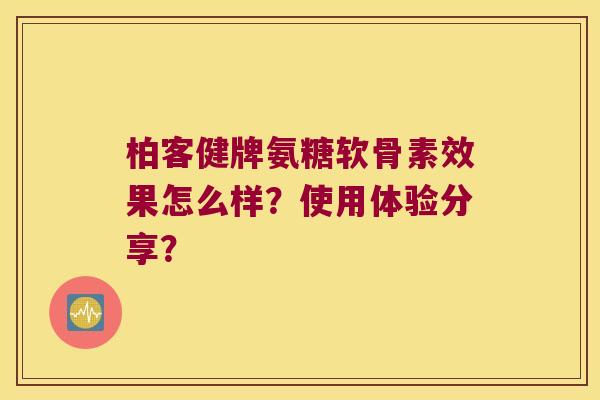 柏客健牌氨糖软骨素效果怎么样?使用体验分享? 柏客健牌氨糖软骨素效果怎么样?使用体验分享?